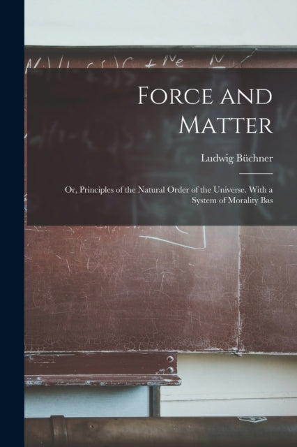 Book cover of: Force and Matter; or, Principles of the Natural Order of the Universe. With a System of Morality Bas