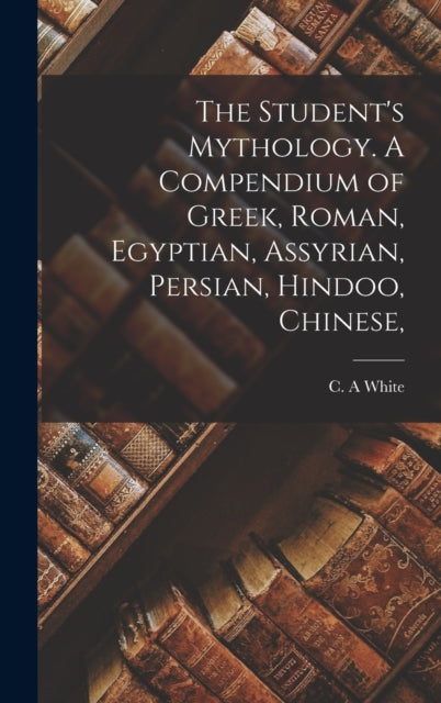 Book cover of: Student's Mythology. A Compendium of Greek, Roman, Egyptian, Assyrian, Persian, Hindoo, Chinese,