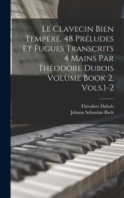 Book cover of: Le Clavecin Bien Tempere, 48 Preludes et Fugues Transcrits 4 Mains par Theodore Dubois Volume Book 2, Vols.1-2