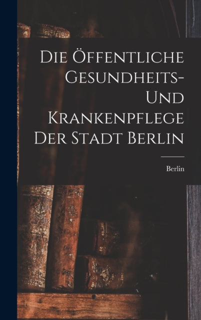 Book cover of: Offentliche Gesundheits- Und Krankenpflege Der Stadt Berlin