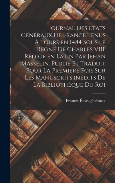 Book cover of: Journal des Etats generaux de France tenus a Tours en 1484 sous le regne de Charles VIII. Redige en latin par Jehan Masselin. Publie et traduit pour la premiere fois sur les manuscrits inedits de la Bibliotheque du roi. By: 1484 France États Généraux