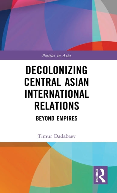 Book cover of: Decolonizing Central Asian International Relations. By: Timur Dadabaev