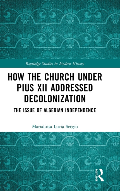 Book cover of: How the Church Under Pius XII Addressed Decolonization. By: Marialuisa-Lucia Sergio