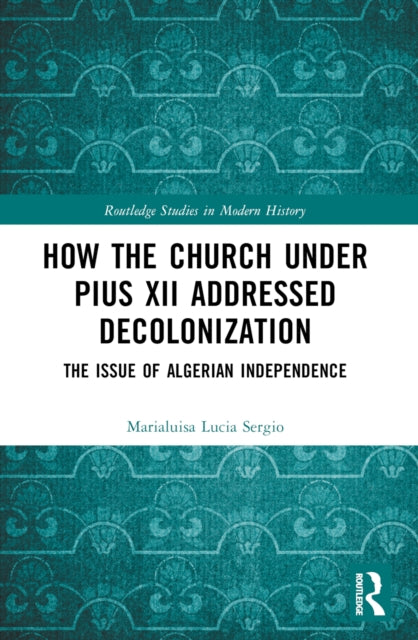 Book cover of: How the Church Under Pius XII Addressed Decolonization. By: Marialuisa-Lucia Sergio