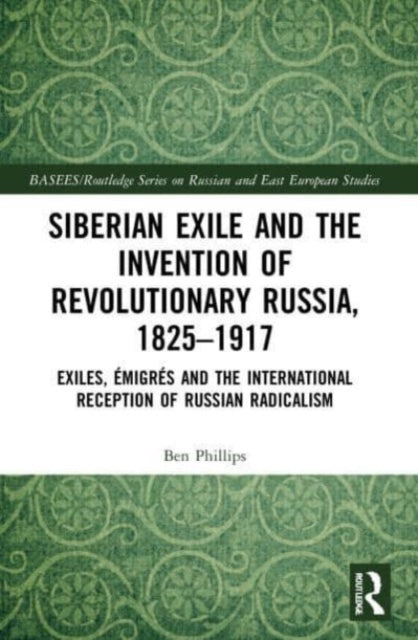 Book cover of: Siberian Exile and the Invention of Revolutionary Russia, 1825–1917. By: Ben Phillips