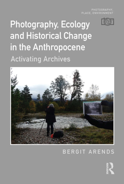 Book cover of: Photography, Ecology and Historical Change in the Anthropocene. By: Bergit Arends