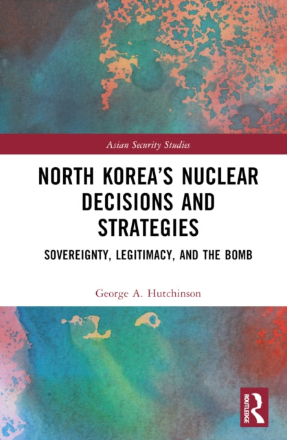 Book cover of: North Korea’s Nuclear Decisions and Strategies. By: George A. Hutchinson