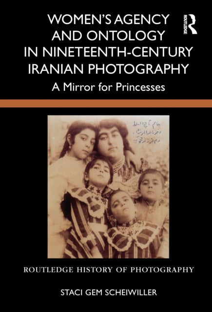 Book cover of: Women’s Agency and Ontology in Nineteenth-Century Iranian Photography. By: Staci Gem Scheiwiller
