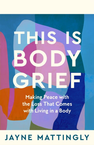 This Is Body Grief, Making Peace with the Loss that Comes with Living in a Body