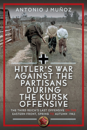 Hitler’s War Against the Partisans During the Kursk Offensive, The Third Reich’s Last Offensive on the Eastern Front, Spring to Autumn 1943