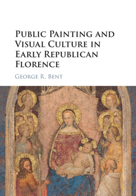 Book cover of: Public Painting and Visual Culture in Early Republican Florence. By: George R. Bent