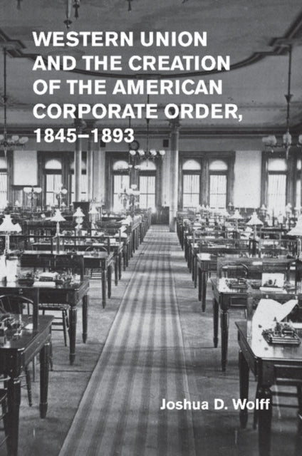 Book cover of: Western Union and the Creation of the American Corporate Order, 1845–1893. By: Joshua D. Wolff