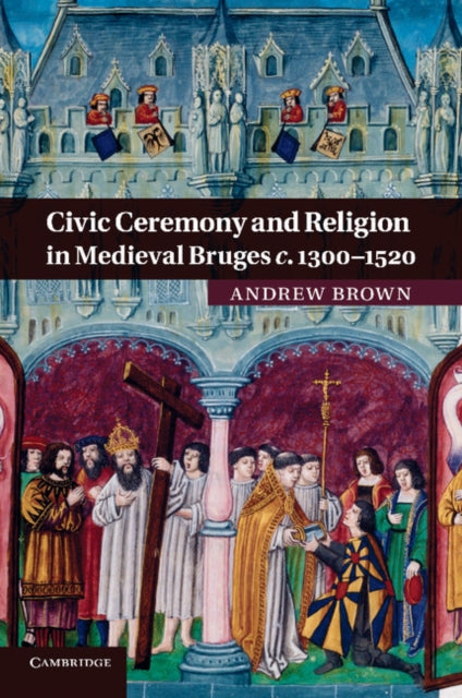 Book cover of: Civic Ceremony and Religion in Medieval Bruges c.1300–1520. By: Andrew Brown
