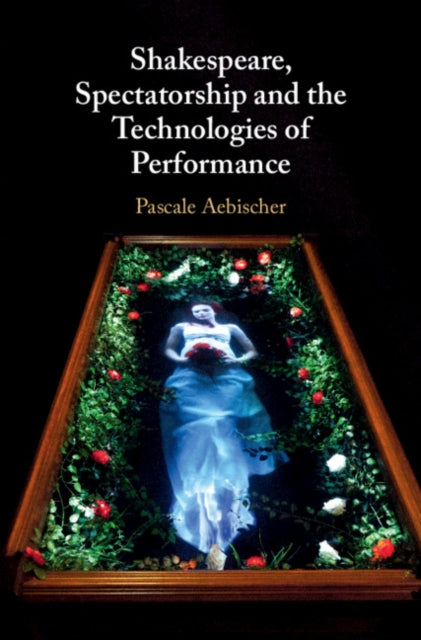 Book cover of: Shakespeare, Spectatorship and the Technologies of Performance. By: Pascale Aebischer