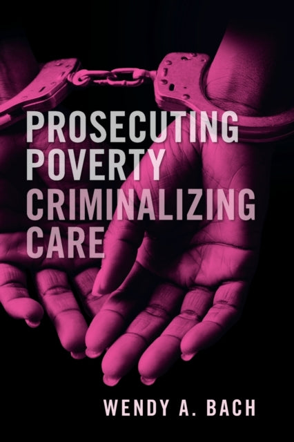 Book cover of: Prosecuting Poverty, Criminalizing Care. By: Wendy A. Bach