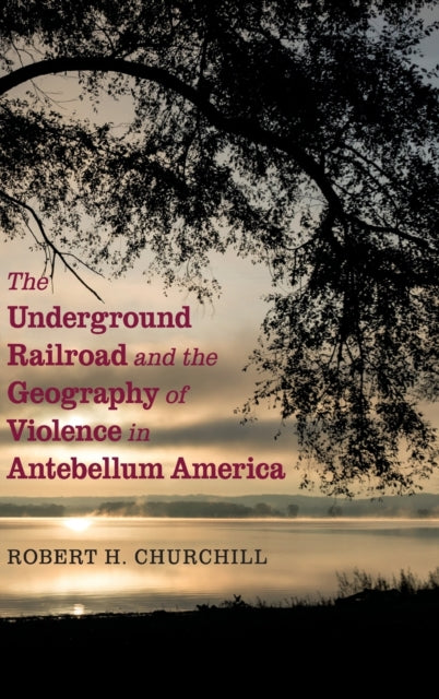 Book cover of: Underground Railroad and the Geography of Violence in Antebellum America. By: Robert H. Churchill