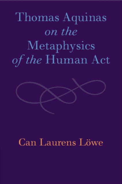 Book cover of: Thomas Aquinas on the Metaphysics of the Human Act. By: Can Laurens Löwe