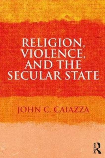 Book cover of: Religion, Violence, and the Secular State. By: John C. Caiazza
