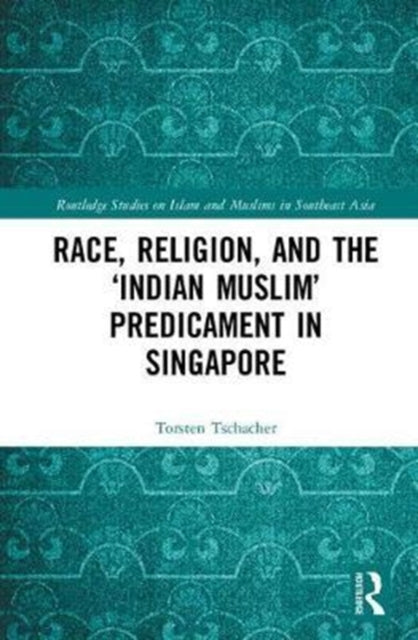 Book cover of: Race, Religion, and the ‘Indian Muslim’ Predicament in Singapore. By: Torsten Tschacher