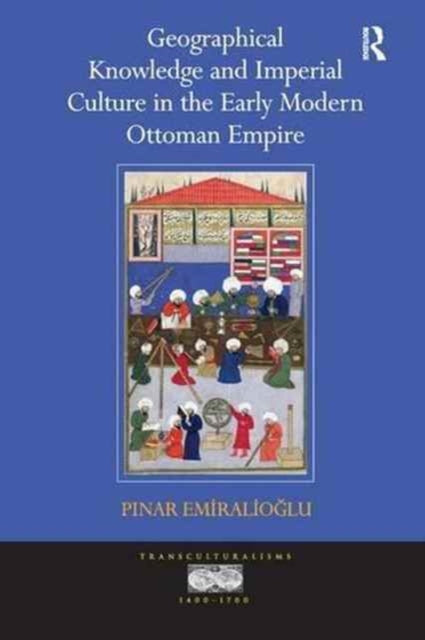 Book cover of: Geographical Knowledge and Imperial Culture in the Early Modern Ottoman Empire. By: Pinar Emiralioglu