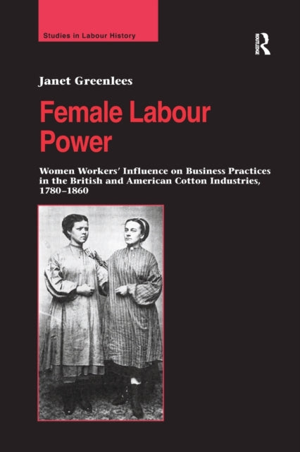 Book cover of: Female Labour Power: Women Workers’ Influence on Business Practices in the British and American Cotton Industries, 1780–1860. By: Janet Greenlees