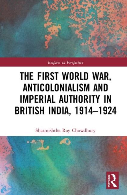 Book cover of: First World War, Anticolonialism and Imperial Authority in British India, 1914-1924. By: Sharmishtha Roy Chowdhury