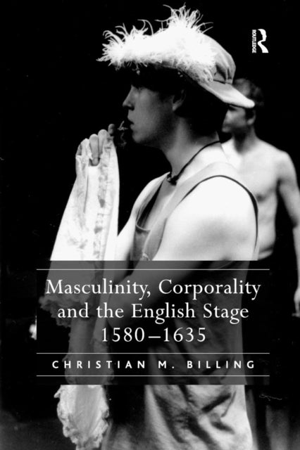 Book cover of: Masculinity, Corporality and the English Stage 1580–1635. By: Christian M. Billing