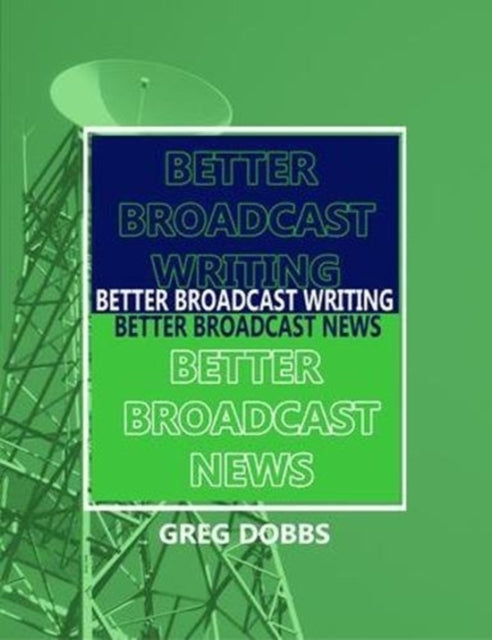 Book cover of: Better Broadcast Writing, Better Broadcast News. By: Greg Dobbs