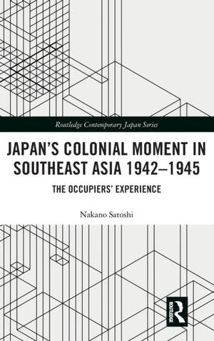 Japan’s Colonial Moment in Southeast Asia 1942-1945
