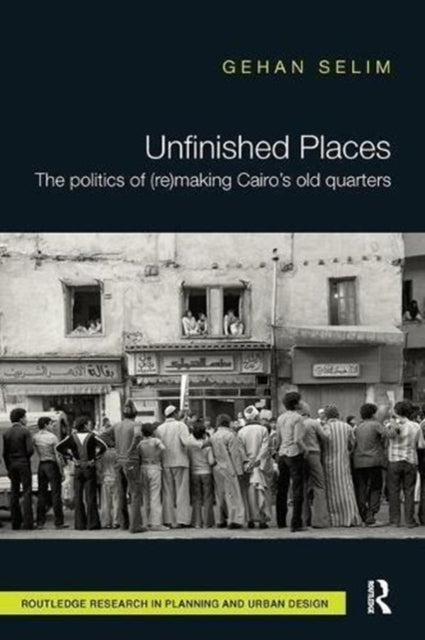 Book cover of: Unfinished Places: The Politics of (Re)making Cairo’s Old Quarters. By: Gehan Selim