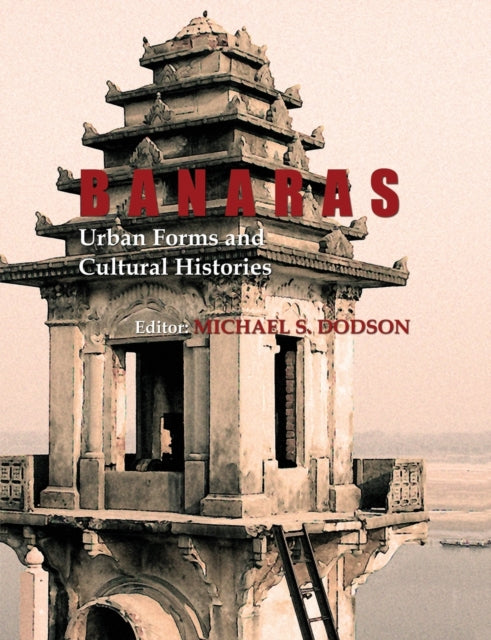 Book cover of: Banaras: Urban Forms and Cultural Histories. By: Michael S. Dodson