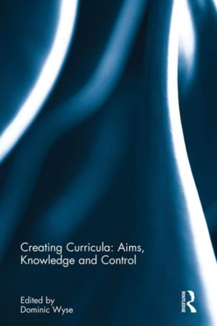 Book cover of: Creating Curricula: Aims, Knowledge and Control. By: Dominic Wyse