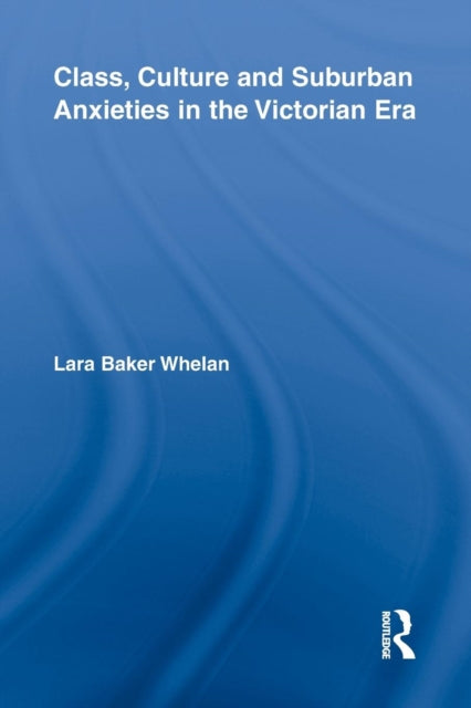 Book cover of: Class, Culture and Suburban Anxieties in the Victorian Era. By: Lara Baker Whelan