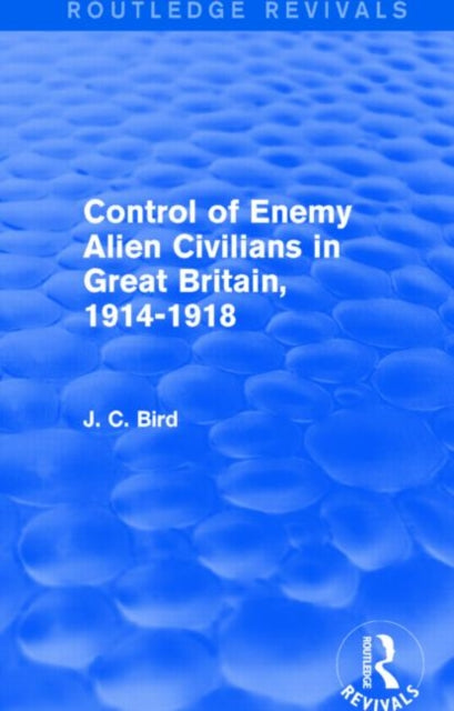 Book cover of: Control of Enemy Alien Civilians in Great Britain, 1914-1918 (Routledge Revivals). By: J. C. Bird
