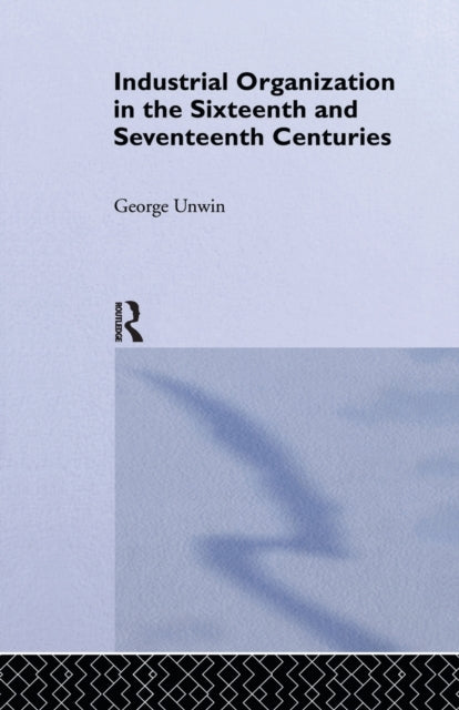 Book cover of: Industrial Organization in the Sixteenth and Seventeenth Centuries. By: George Unwin