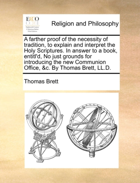 Book cover of: Farther Proof of the Necessity of Tradition, to Explain and Interpret the Holy Scriptures. in Answer to a Book, Entitl'd, No Just Grounds for Introducing the New Communion Office, &C. by Thomas Brett, LL.D.