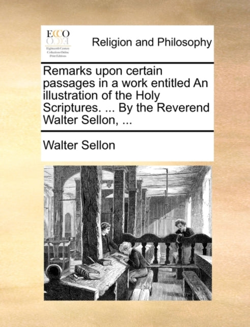 Book cover of: Remarks Upon Certain Passages in a Work Entitled an Illustration of the Holy Scriptures. ... by the Reverend Walter Sellon, ...