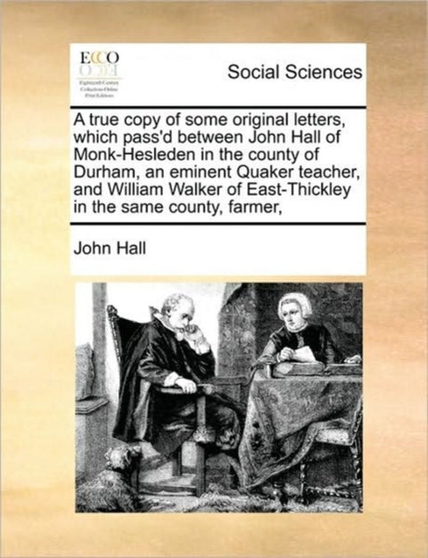 A True Copy of Some Original Letters, Which Pass'd Between John Hall of Monk-Hesleden in the County of Durham, an Eminent Quaker Teacher, and William Walker of East-Thickley in the Same County, Farmer,