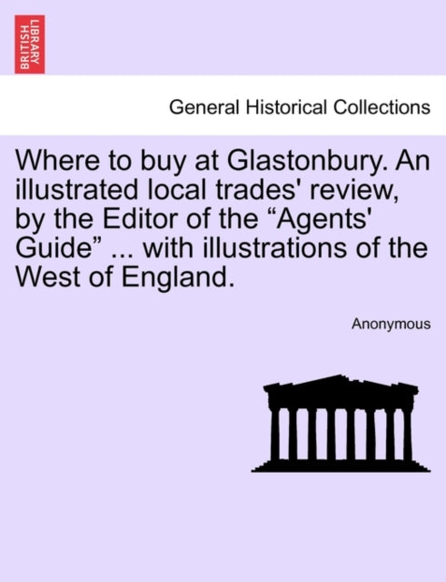 Book cover of: Where to Buy at Glastonbury. an Illustrated Local Trades' Review, by the Editor of the "Agents' Guide" ... with Illustrations of the West of England.