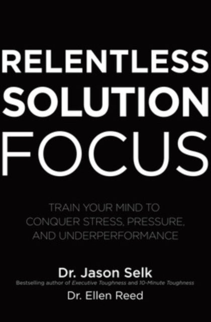 Book cover of: Relentless Solution Focus: Train Your Mind to Conquer Stress, Pressure, and Underperformance. By: Jason Selk