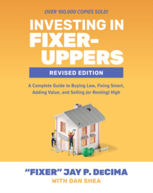 Book cover of: Investing in Fixer-Uppers, Revised Edition: A Complete Guide to Buying Low, Fixing Smart, Adding Value, and Selling (or Renting) High. By: Jay P. DeCima
