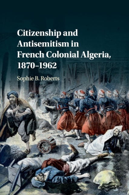 Book cover of: Citizenship and Antisemitism in French Colonial Algeria, 1870–1962. By: Sophie B. Roberts