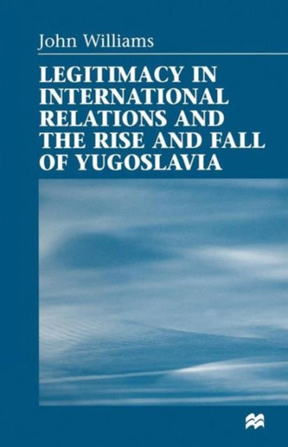 Book cover of: Legitimacy in International Relations and the Rise and Fall of Yugoslavia. By: John Williams