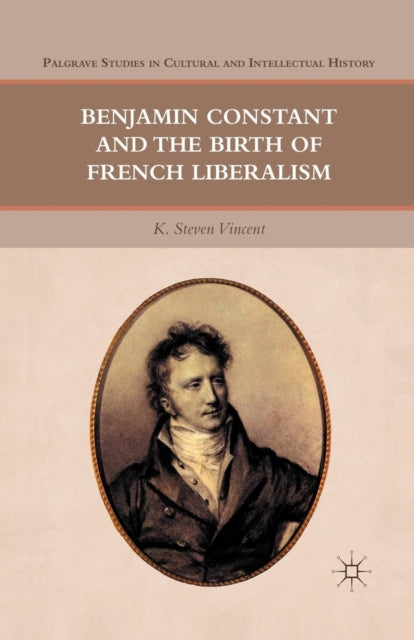 Book cover of: Benjamin Constant and the Birth of French Liberalism. By: K. Steven Vincent