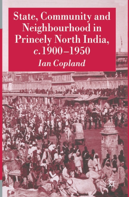 Book cover of: State, Community and Neighbourhood in Princely North India, c. 1900-1950. By: I. Copland