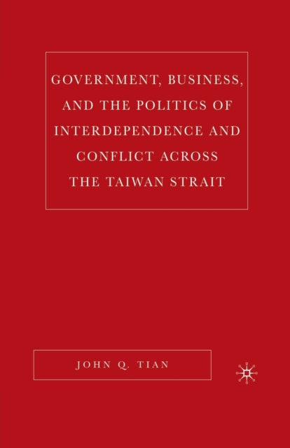 Book cover of: Government, Business, and the Politics of Interdependence and Conflict across the Taiwan Strait. By: John Q. Tian
