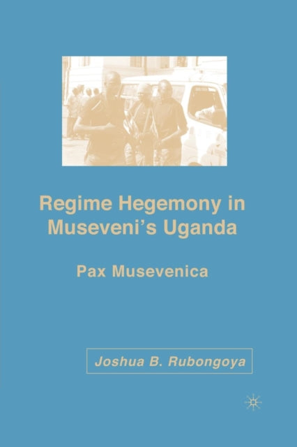 Book cover of: Regime Hegemony in Museveni’s Uganda. By: J. Rubongoya