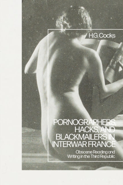 Book cover of: Pornographers, Hacks, and Blackmailers in Interwar France. By: H. G. Cocks