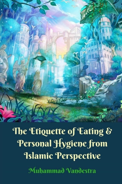 Book cover of: Etiquette of Eating and Personal Hygiene from Islamic Perspective. By: Muhammad Vandestra