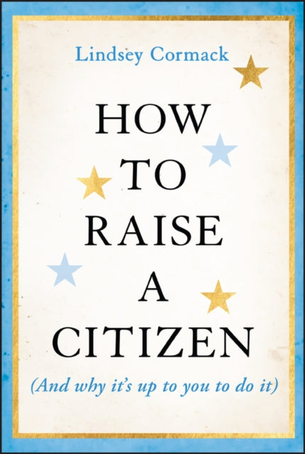 Book cover of: How to Raise a Citizen (And Why It's Up to You to Do It). By: Cormack
